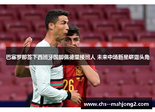 巴塞罗那签下西班牙国脚佩德里接班人 未来中场新星崭露头角