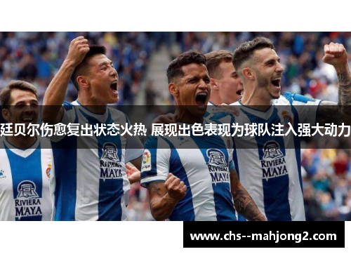 廷贝尔伤愈复出状态火热 展现出色表现为球队注入强大动力