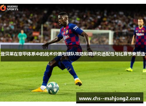 登贝莱在意甲体系中的战术价值与球队攻防影响研究适配性与比赛节奏塑造 登贝莱在意甲体系中的战术价值与球队攻防影响研究适配性与比赛节奏塑造