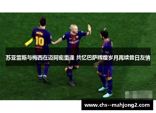 苏亚雷斯与梅西在迈阿密重逢 共忆巴萨辉煌岁月再续昔日友情