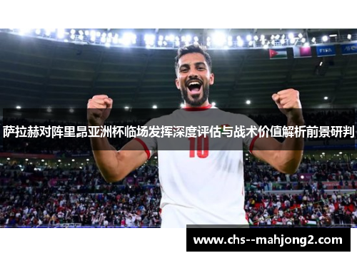 萨拉赫对阵里昂亚洲杯临场发挥深度评估与战术价值解析前景研判 萨拉赫对阵里昂亚洲杯临场发挥深度评估与战术价值解析前景研判