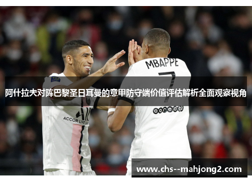 阿什拉夫对阵巴黎圣日耳曼的意甲防守端价值评估解析全面观察视角