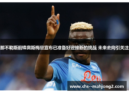 那不勒斯前锋奥斯梅恩宣布已准备好迎接新的挑战 未来去向引关注 那不勒斯前锋奥斯梅恩宣布已准备好迎接新的挑战 未来去向引关注