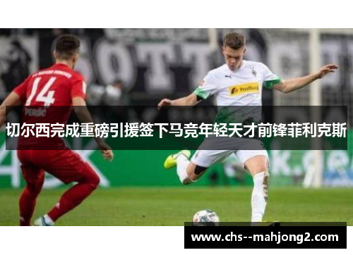 切尔西完成重磅引援签下马竞年轻天才前锋菲利克斯