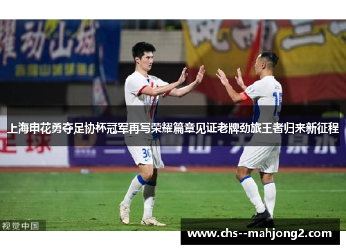 上海申花勇夺足协杯冠军再写荣耀篇章见证老牌劲旅王者归来新征程