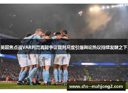 英超焦点战VAR判罚再起争议裁判尺度引爆舆论热议持续发酵之下