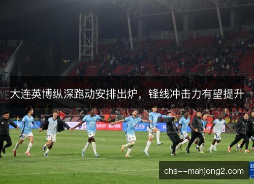大连英博纵深跑动安排出炉，锋线冲击力有望提升