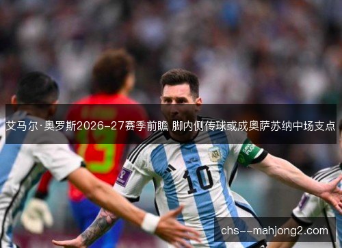 艾马尔·奥罗斯2026-27赛季前瞻 脚内侧传球或成奥萨苏纳中场支点
